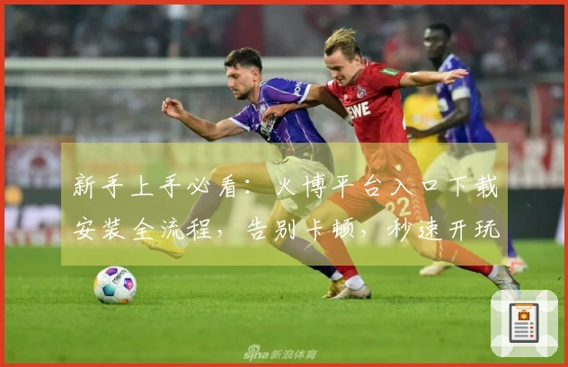 新手上手必看：火博平台入口下载安装全流程，告别卡顿，秒速开玩！