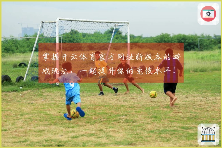 掌握开云体育官方网址新版本的游戏玩法，一起提升你的竞技水平！