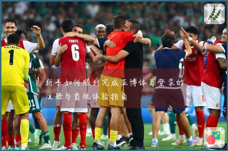 新手如何顺利完成亚博体育登录的注册与首玩体验指南