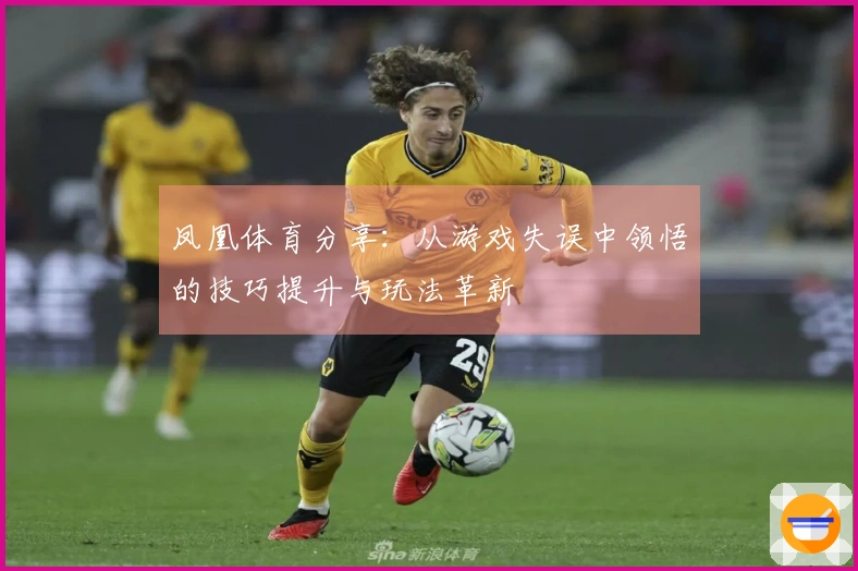 凤凰体育分享：从游戏失误中领悟的技巧提升与玩法革新