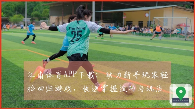 江南体育APP下载：助力新手玩家轻松回归游戏，快速掌握技巧与玩法