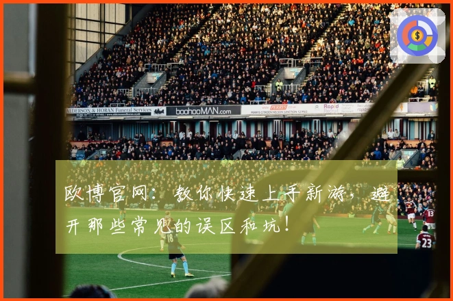 欧博官网：教你快速上手新游，避开那些常见的误区和坑！
