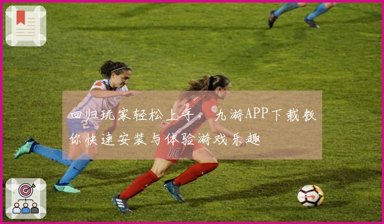 回归玩家轻松上手，九游APP下载教你快速安装与体验游戏乐趣