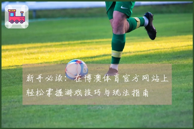 新手必读：在博澳体育官方网站上轻松掌握游戏技巧与玩法指南