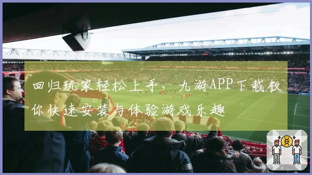回归玩家轻松上手，九游APP下载教你快速安装与体验游戏乐趣