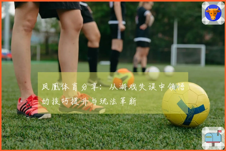 凤凰体育分享：从游戏失误中领悟的技巧提升与玩法革新