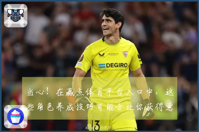 当心！在赢点体育平台入口中，这些角色养成技巧可能会让你获得意想不到的收益