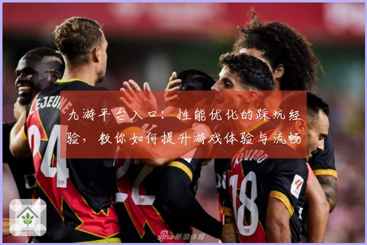 九游平台入口：性能优化的踩坑经验，教你如何提升游戏体验与流畅度