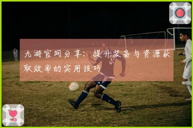 九游官网分享：提升装备与资源获取效率的实用技巧