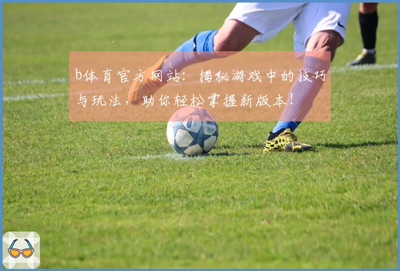 b体育官方网站：揭秘游戏中的技巧与玩法，助你轻松掌握新版本！