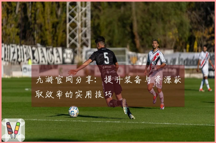 九游官网分享：提升装备与资源获取效率的实用技巧