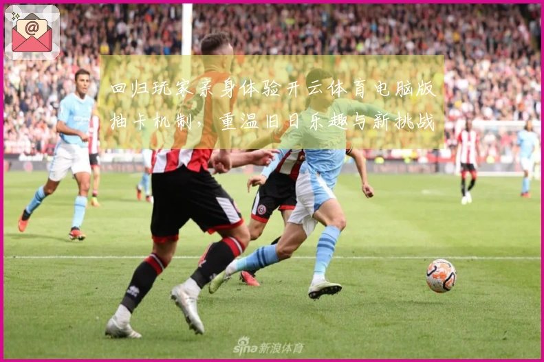 回归玩家亲身体验开云体育电脑版抽卡机制，重温旧日乐趣与新挑战