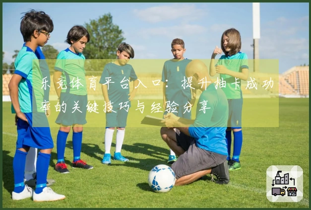 乐竞体育平台入口：提升抽卡成功率的关键技巧与经验分享