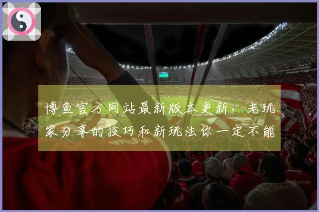 博鱼官方网站最新版本更新，老玩家分享的技巧和新玩法你一定不能错过！